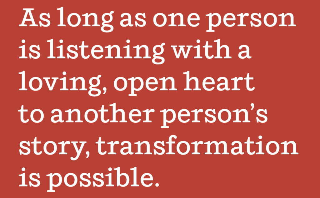 as long as one person is listening with a loving open heart to another person's story, transformation is possible.